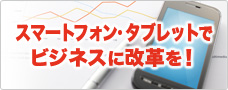 スマートフォン・タブレットでビジネスに改革を！
