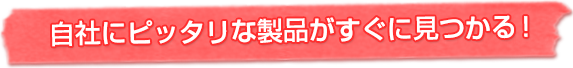 自社にピッタリな製品がすぐ見つかる！