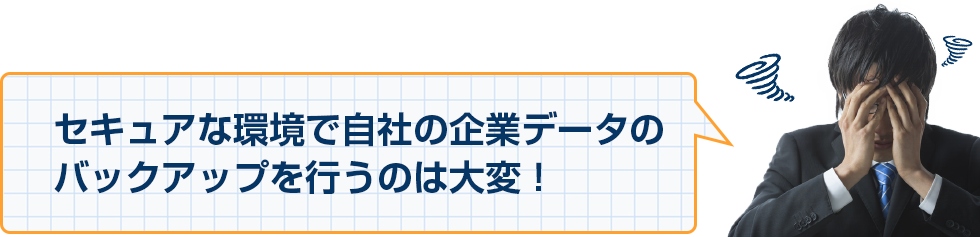 セキュアな環境で自社の企業データのバックアップを行うのは大変！
