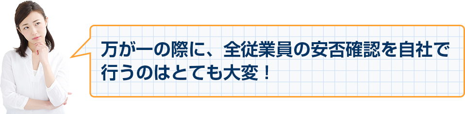 万が一の際に、全従業員の安否確認を自社で行うのはとても大変！