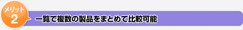 メリット2一覧で複数の製品をまとめて比較可能