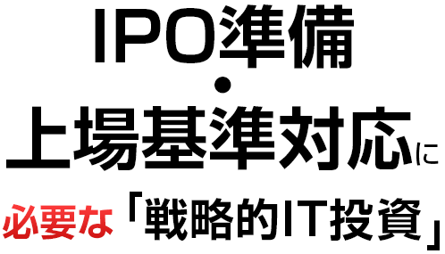 IPO準備・上場基準対応に必要な「戦略的IT投資」